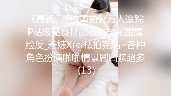 《最新✅硬核重磅》万人追踪P站极品身材颜值可盐可甜露脸反_差婊Xrei私拍完结~各种角色扮演啪啪情景剧白浆超多 (13)