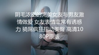 阴毛浓密的完美女友与男友激情做爱 女友表情非常有诱惑力 骑屌疯狂扭动美臀 高清1080P原版