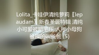 Lolita_卡哇伊清纯萝莉〖lepaudam〗新春圣诞特辑 清纯小可爱被肥宅压 人形小母狗被操的叫爸爸 (5)