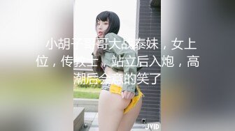   小胡子哥哥大战泰妹，女上位，传教士，站立后入炮，高潮后会意的笑了