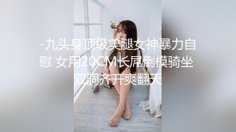 -九头身顶级美腿女神暴力自慰 女用20CM长屌倒模骑坐 双洞齐开爽翻天