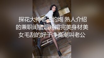  探花大神老王约炮 熟人介绍的兼职闺蜜超短裙完美身材美女毛刮的好干净高潮叫老公