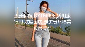 天美传媒 DYTM008 抖阴旅行射 欢度国庆 走进贵州吃美食操美女