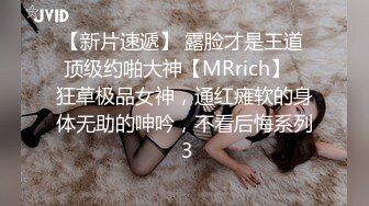 【新片速遞】 露脸才是王道 顶级约啪大神【MRrich】✅狂草极品女神，通红瘫软的身体无助的呻吟，不看后悔系列 3