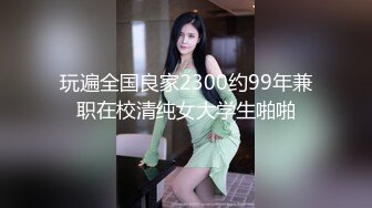 玩遍全国良家2300约99年兼职在校清纯女大学生啪啪