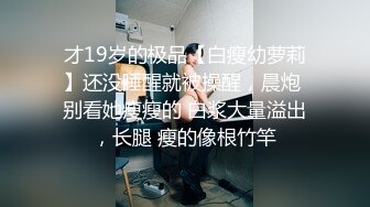 才19岁的极品【白瘦幼萝莉】还没睡醒就被操醒，晨炮 别看她瘦瘦的 白浆大量溢出，长腿 瘦的像根竹竿