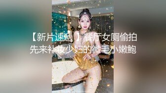 【新片速遞 】餐厅女厕偷拍先来补妆少妇的微毛小嫩鲍