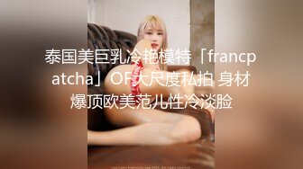 泰国美巨乳冷艳模特「francpatcha」OF大尺度私拍 身材爆顶欧美范儿性冷淡脸