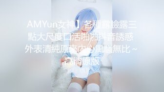 AMYun女神】各種露臉露三點大尺度口活啪啪抖音誘惑 外表清純原來內心風騷無比～高清原版