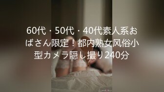 60代・50代・40代素人系おばさん限定！都内熟女风俗小型カメラ隠し撮り240分