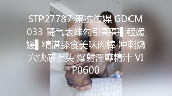 STP27787 果冻传媒 GDCM033 骚气表妹勾引哥哥▌程媛媛▌精湛舔食美味肉棒 冲刺嫩穴快感上头 爆射淫靡精汁 VIP0600