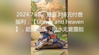 2024.7.18，最新388元付费福利，【Leaves and heaven】，超清画质，喷水无套露脸，