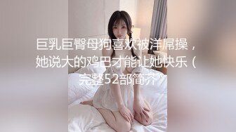 巨乳巨臀母狗喜欢被洋屌操，她说大的鸡巴才能让她快乐（完整52部简芥