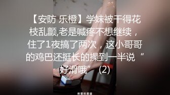 【安防 乐橙】学妹被干得花枝乱颤,老是喊疼不想继续，住了1夜搞了两次，这小哥哥的鸡巴还挺长的操到一半说“好滑哦” (2)