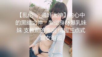 【乱伦❤️通奸大神】内心中的黑暗之神✨ 梨型身材爆乳妹妹 支教前的离别 情趣三点式猫女邂逅