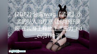 [2DF2] 台湾swag『孟孟』小孟的私人治疗室 让你舒舒服服 在我身上释放生活压力_hd_ev[BT种子]