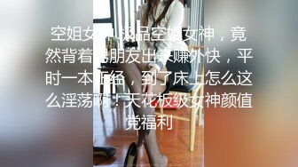 空姐女神 极品空姐女神，竟然背着男朋友出来赚外快，平时一本正经，到了床上怎么这么淫荡啊！天花板级女神颜值党福利