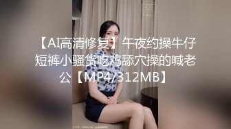 【AI高清修复】午夜约操牛仔短裤小骚货吃鸡舔穴操的喊老公【MP4/312MB】