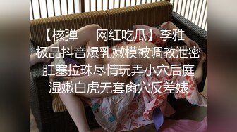 【核弹❤️网红吃瓜】李雅✨ 极品抖音爆乳嫩模被调教泄密 肛塞拉珠尽情玩弄小穴后庭 湿嫩白虎无套肏穴反差婊