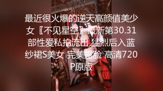 最近很火爆的逆天高颜值美少女〖不见星空〗最新第30.31部性爱私拍流出 猛烈后入蓝纱裙S美女 完美露脸 高清720P原版