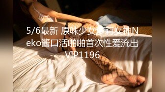 5/6最新 原味少女萝莉女神Neko酱口活啪啪首次性爱流出VIP1196