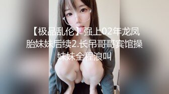 【极品乱伦】强上02年龙凤胎妹妹后续2.长吊哥哥宾馆操妹妹全程浪叫