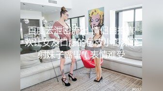 百度云泄密流出 情侣自拍喜欢让女友口爆的包皮小哥深喉射妹子嘴里（表情难受