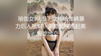  瑜伽女神 退下女神瑜伽裤暴力后入翘臀，美腿尤物翘起美臀跪地交！