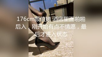 176cm颜值婊 酒店里面啪啪后入，刚开始有点不情愿，最后才进入状态