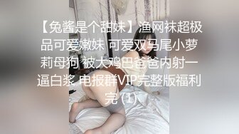 【兔酱是个甜妹】渔网袜超极品可爱嫩妹 可爱双马尾小萝莉母狗 被大鸡巴爸爸内射一逼白浆 电报群VIP完整版福利 完 (1)