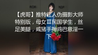 【虎哥】推特红人伪摄影大师特别版，母女Ⅲ民国学生，丝足美腿，咸猪手掏鸡巴意淫一下