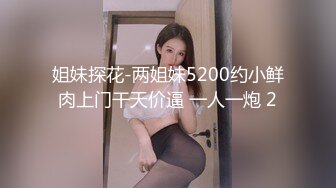 【新片速遞】白皙少妇和妹妹一块共事一夫，女上位操逼，花样打桩超级粉嫩穴