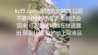 kcf9.com-眼镜熟女阿姨 以后不要叫我老骚逼了 老娘还会回来 很可爱的阿姨在楼道露出 尿尿狂喷 撩起地上尿液品尝