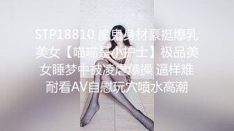 STP18810 魔鬼身材豪挺爆乳美女【喵喵是小护士】极品美女睡梦中被凌虐爆操 逼样难耐看AV自慰玩穴喷水高潮