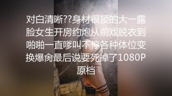 对白清晰??身材很顶的大一露脸女生开房约炮从前戏脱衣到啪啪一直嗲叫不停各种体位变换爆肏最后说要死掉了1080P原档