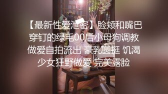 【最新性爱泄密】脸颊和嘴巴穿钉的绿毛00后小母狗调教做爱自拍流出 豪乳圆挺 饥渴少女狂野做爱 完美露脸