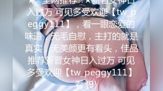 ★☆全网推荐☆★新晋女神日入过万 可见多受欢迎【tw_peggy111】，看一眼恋爱的味道，无毛自慰，主打的就是真实，无美颜更有看头，佳品推荐新晋女神日入过万 可见多受欢迎【tw_peggy111】，看 (9)