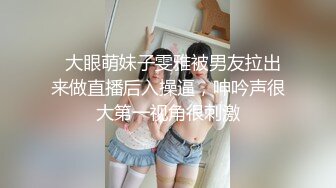   大眼萌妹子雯雅被男友拉出来做直播后入操逼，呻吟声很大第一视角很刺激