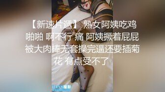 【新速片遞】 熟女阿姨吃鸡啪啪 啊不行 痛 阿姨撅着屁屁被大肉棒无套操完逼还要插菊花 有点受不了 