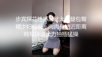 步宾探花性感黑丝大长腿包臀裙少妇啪啪，肉肉身材近距离特写舔逼大力抽插猛操