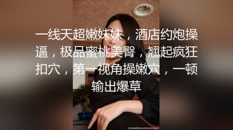 一线天超嫩妹妹，酒店约炮操逼，极品蜜桃美臀，翘起疯狂扣穴，第一视角操嫩穴，一顿输出爆草