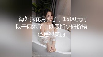   海外探花月公子，1500元可以干四炮了，俄罗斯少妇价格还是很美丽