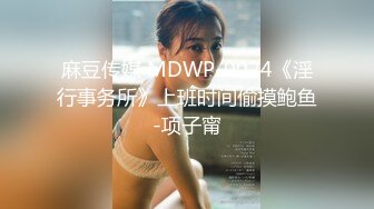 麻豆传媒 MDWP-0024《淫行事务所》上班时间偷摸鲍鱼-项子甯