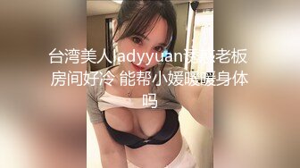 台湾美人ladyyuan诱惑老板 房间好冷 能帮小媛暖暖身体吗