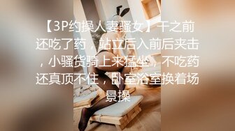 【3P约操人妻骚女】干之前还吃了药，站立后入前后夹击，小骚货骑上来猛坐，不吃药还真顶不住，卧室浴室换着场景操