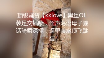 顶级骚货【kklove】黑丝OL装足交插喷，淫声荡语母子骚话骑乘深插，逼里喷水顶飞跳蛋