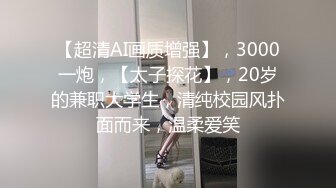 【超清AI画质增强】，3000一炮，【太子探花】，20岁的兼职大学生，清纯校园风扑面而来，温柔爱笑