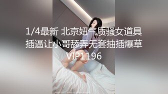 1/4最新 北京妞气质骚女道具插逼让小哥舔弄无套抽插爆草VIP1196