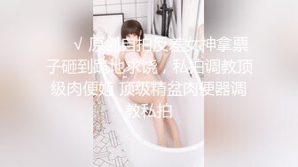 ❤️√ 原创自拍反差女神拿票子砸到跪地求饶，私拍调教顶级肉便姬 顶级精盆肉便器调教私拍