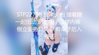 小姐姐真嫩啊 青春白嫩大长腿爱抚大屁股舔吸逼逼后入猛力抽插